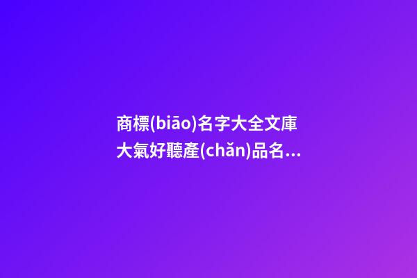 商標(biāo)名字大全文庫 大氣好聽產(chǎn)品名稱,起名之家